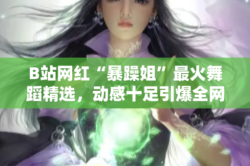 B站网红“暴躁姐”最火舞蹈精选，动感十足引爆全网热议
