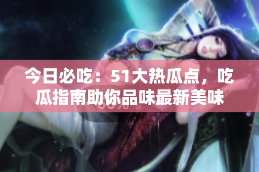 今日必吃：51大热瓜点，吃瓜指南助你品味最新美味