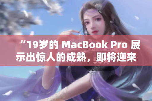 “19岁的 MacBook Pro 展示出惊人的成熟，即将迎来16岁生日”