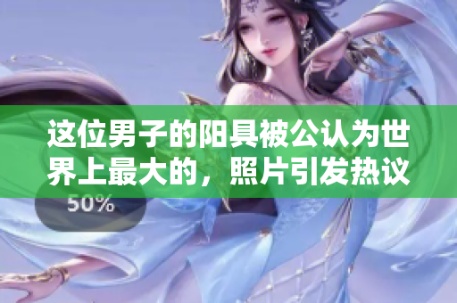 这位男子的阳具被公认为世界上最大的，照片引发热议