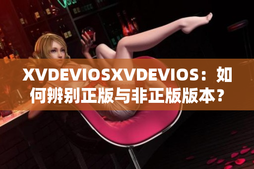 XVDEVIOSXVDEVIOS：如何辨别正版与非正版版本？