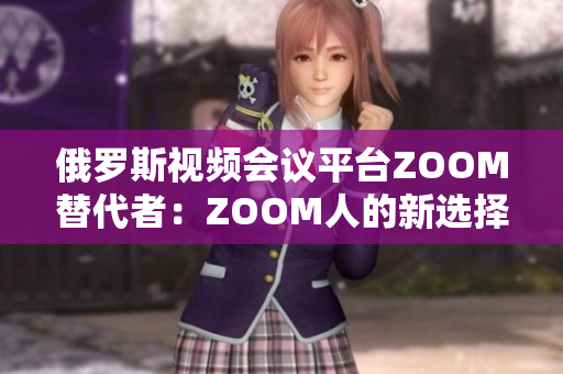 俄罗斯视频会议平台ZOOM替代者：ZOOM人的新选择