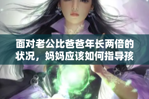 面对老公比爸爸年长两倍的状况，妈妈应该如何指导孩子？