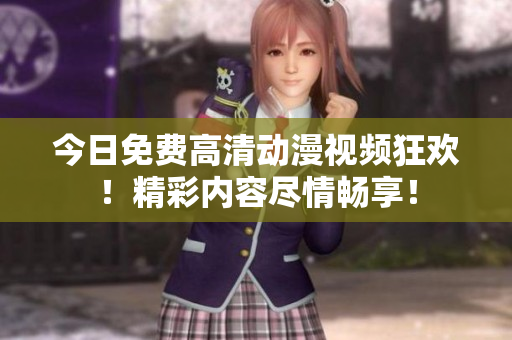 今日免费高清动漫视频狂欢！精彩内容尽情畅享！