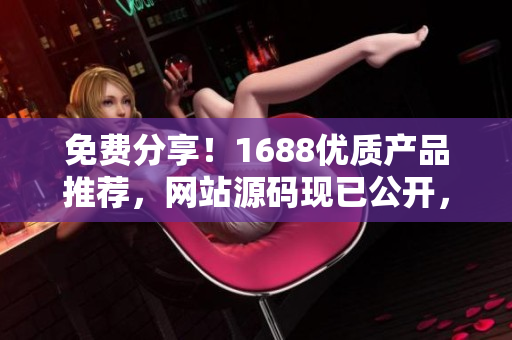 免费分享！1688优质产品推荐，网站源码现已公开，赶快获取最新资源！