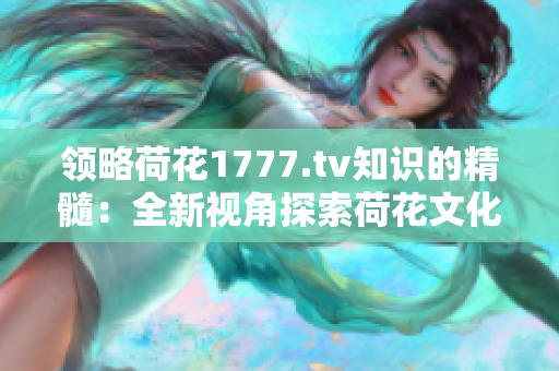 领略荷花1777.tv知识的精髓：全新视角探索荷花文化