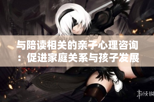 与陪读相关的亲子心理咨询：促进家庭关系与孩子发展的健康成长