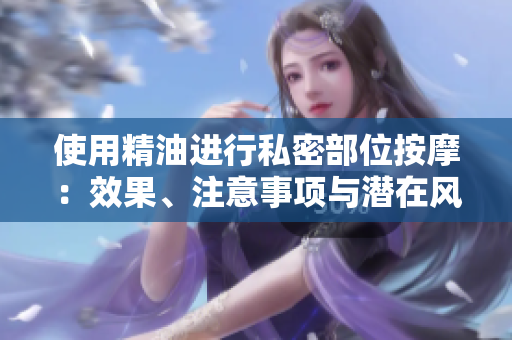 使用精油进行私密部位按摩：效果、注意事项与潜在风险全面解析