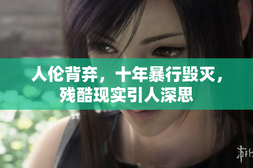 人伦背弃，十年暴行毁灭，残酷现实引人深思