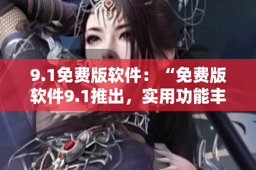 9.1免费版软件：“免费版软件9.1推出，实用功能丰富”