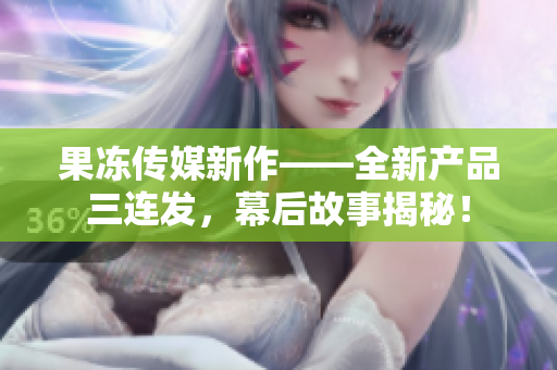 果冻传媒新作——全新产品三连发，幕后故事揭秘！