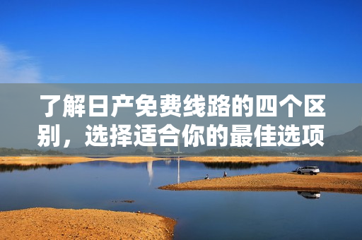了解日产免费线路的四个区别，选择适合你的最佳选项