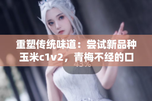 重塑传统味道：尝试新品种玉米c1v2，青梅不经的口感焕然一新