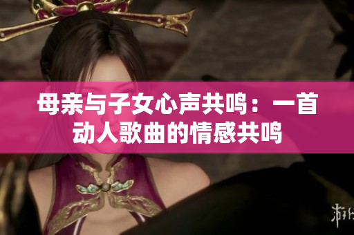 母亲与子女心声共鸣：一首动人歌曲的情感共鸣