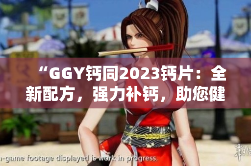 “GGY钙同2023钙片：全新配方，强力补钙，助您健康骨骼”