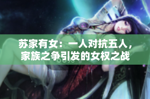苏家有女：一人对抗五人，家族之争引发的女权之战