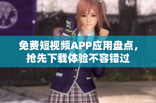 免费短视频APP应用盘点，抢先下载体验不容错过