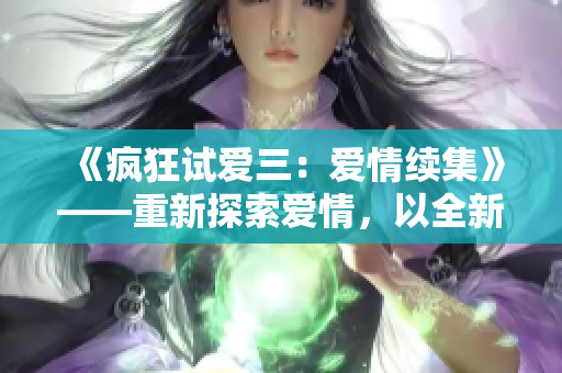 《疯狂试爱三：爱情续集》——重新探索爱情，以全新视角续写经典。