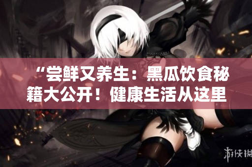 “尝鲜又养生：黑瓜饮食秘籍大公开！健康生活从这里开始！”