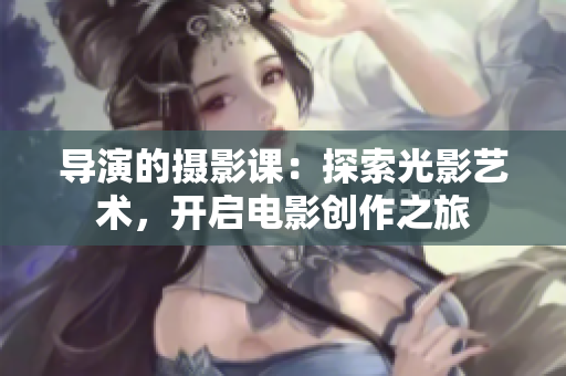 导演的摄影课：探索光影艺术，开启电影创作之旅