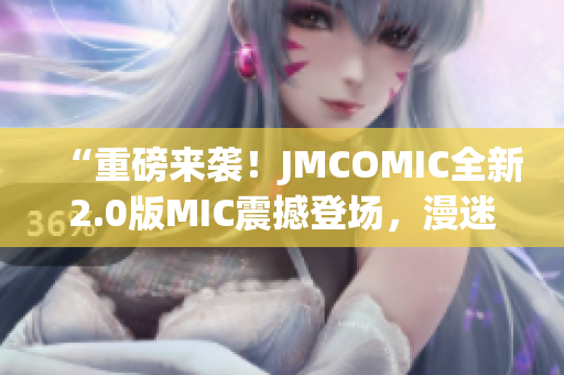 “重磅来袭！JMCOMIC全新2.0版MIC震撼登场，漫迷福利大放送！”