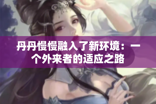 丹丹慢慢融入了新环境：一个外来者的适应之路