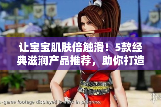 让宝宝肌肤倍触滑！5款经典滋润产品推荐，助你打造水嫩宝宝肌