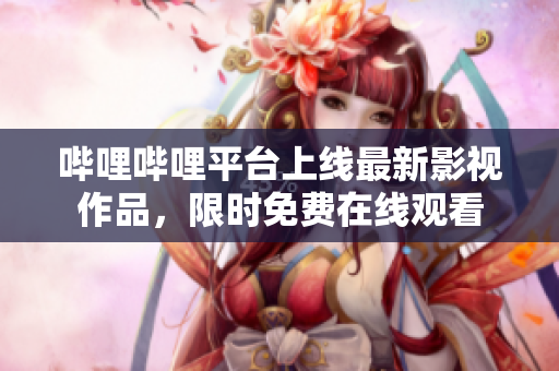 哔哩哔哩平台上线最新影视作品，限时免费在线观看