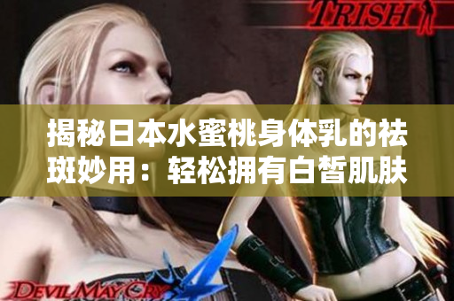 揭秘日本水蜜桃身体乳的祛斑妙用：轻松拥有白皙肌肤的秘密