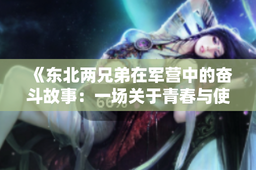 《东北两兄弟在军营中的奋斗故事：一场关于青春与使命的热血征程》