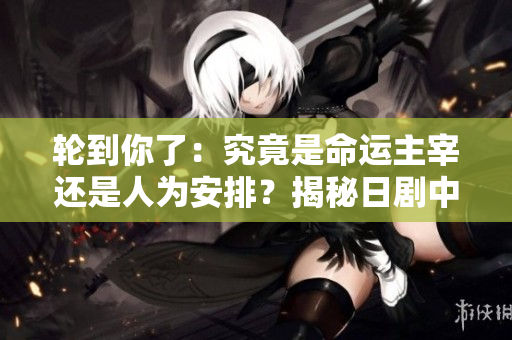 轮到你了：究竟是命运主宰还是人为安排？揭秘日剧中的惊天阴谋