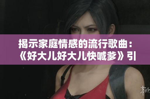 揭示家庭情感的流行歌曲：《好大儿好大儿快喊爹》引发关注