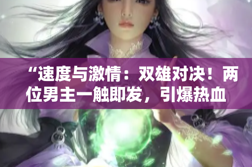 “速度与激情：双雄对决！两位男主一触即发，引爆热血飙车狂潮！”