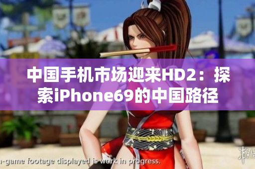 中国手机市场迎来HD2：探索iPhone69的中国路径
