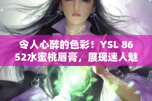 令人心醉的色彩！YSL 8652水蜜桃唇膏，展现迷人魅力