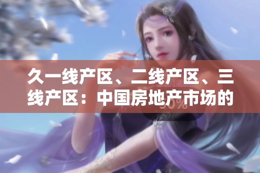 久一线产区、二线产区、三线产区：中国房地产市场的区域分级与发展趋势