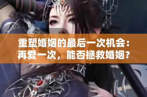 重塑婚姻的最后一次机会：再爱一次，能否拯救婚姻？