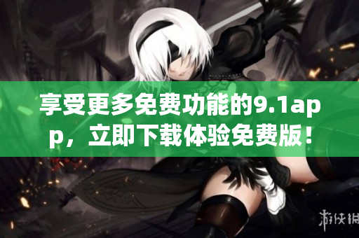 享受更多免费功能的9.1app，立即下载体验免费版！