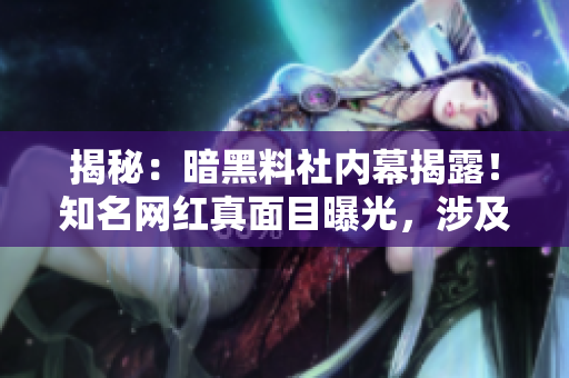揭秘：暗黑料社内幕揭露！知名网红真面目曝光，涉及隐藏黑料现场解析！