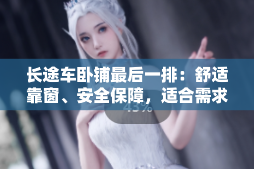 长途车卧铺最后一排：舒适靠窗、安全保障，适合需求各异的乘客