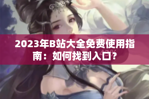 2023年B站大全免费使用指南：如何找到入口？