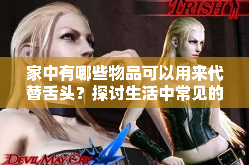 家中有哪些物品可以用来代替舌头？探讨生活中常见的替代方法
