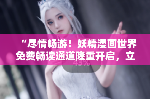 “尽情畅游！妖精漫画世界免费畅读通道隆重开启，立即体验！”