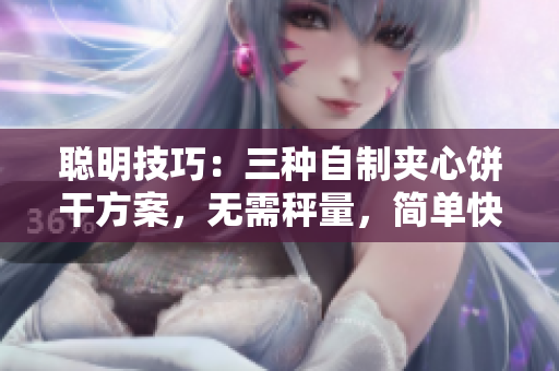 聪明技巧：三种自制夹心饼干方案，无需秤量，简单快乐完成
