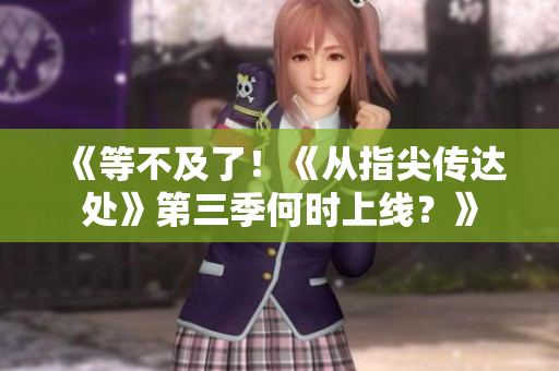 《等不及了！《从指尖传达处》第三季何时上线？》