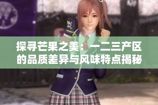 探寻芒果之美：一二三产区的品质差异与风味特点揭秘