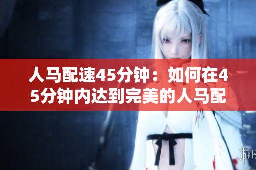 人马配速45分钟：如何在45分钟内达到完美的人马配速