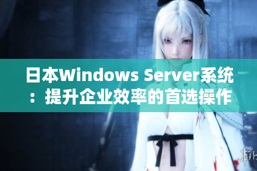 日本Windows Server系统：提升企业效率的首选操作系统