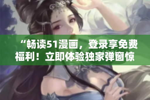 “畅读51漫画，登录享免费福利！立即体验独家弹窗惊喜！”