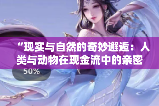 “现实与自然的奇妙邂逅：人类与动物在现金流中的亲密互动”